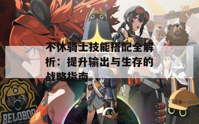不休骑士技能搭配全解析：提升输出与生存的战略指南  第1张