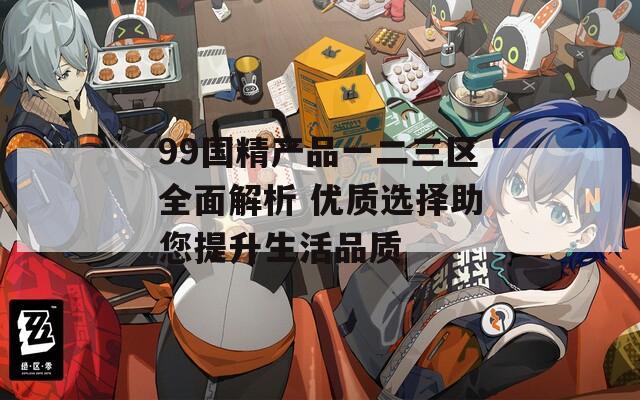 99国精产品一二三区全面解析 优质选择助您提升生活品质