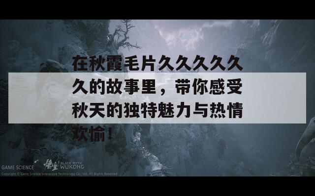 在秋霞毛片久久久久久久的故事里，带你感受秋天的独特魅力与热情欢愉！