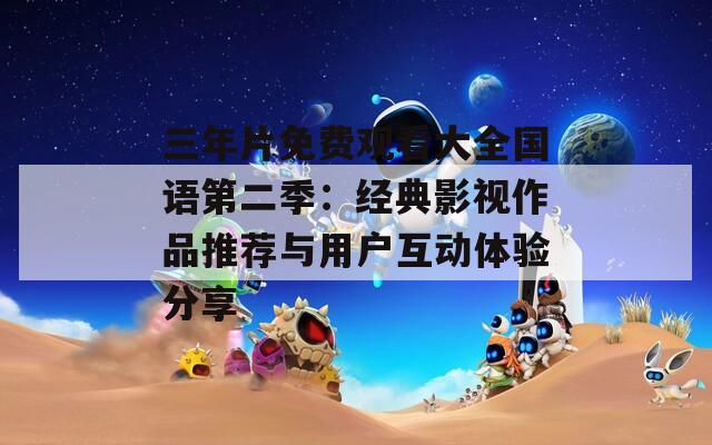 三年片免费观看大全国语第二季：经典影视作品推荐与用户互动体验分享