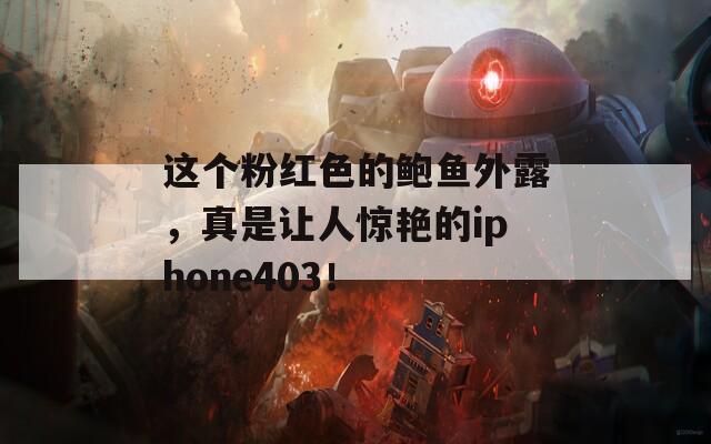 这个粉红色的鲍鱼外露，真是让人惊艳的iphone403！