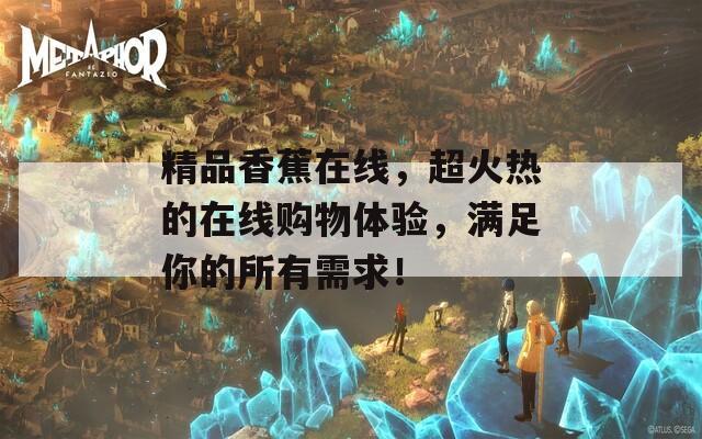 精品香蕉在线，超火热的在线购物体验，满足你的所有需求！  第1张