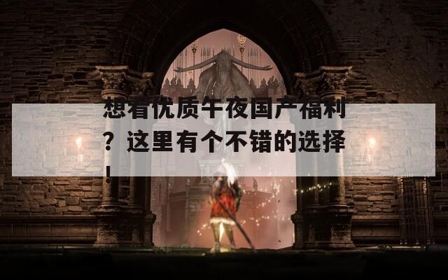 想看优质午夜国产福利？这里有个不错的选择！  第1张