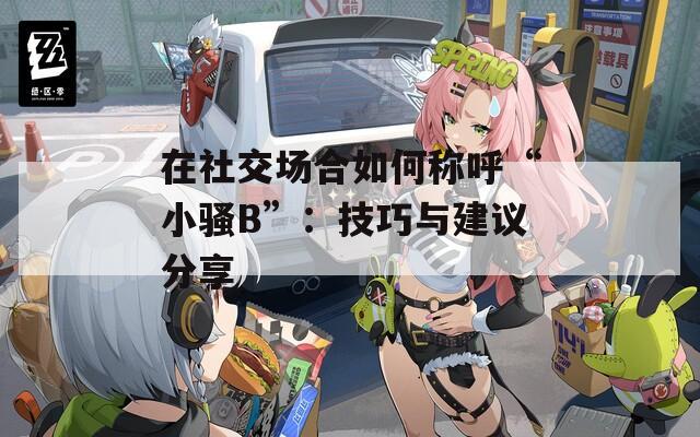 在社交场合如何称呼“小骚B”：技巧与建议分享