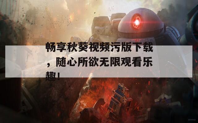 畅享秋葵视频污版下载，随心所欲无限观看乐趣！  第1张