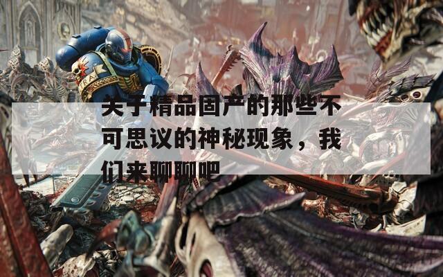 关于精品固产的那些不可思议的神秘现象，我们来聊聊吧  第1张
