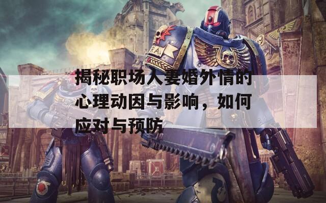 揭秘职场人妻婚外情的心理动因与影响，如何应对与预防