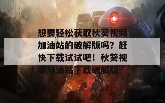 想要轻松获取秋葵视频加油站的破解版吗？赶快下载试试吧！秋葵视频加油站下载破解版  第1张