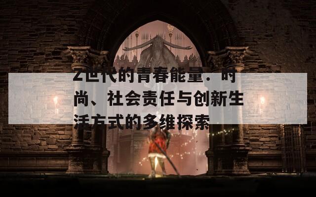Z世代的青春能量：时尚、社会责任与创新生活方式的多维探索  第1张