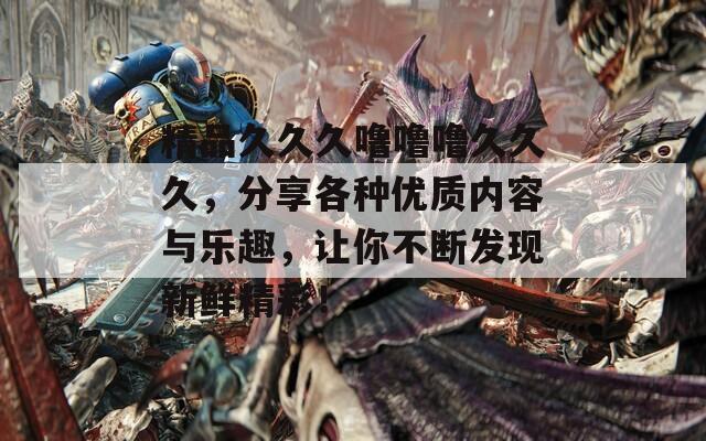 精品久久久噜噜噜久久久，分享各种优质内容与乐趣，让你不断发现新鲜精彩！  第1张