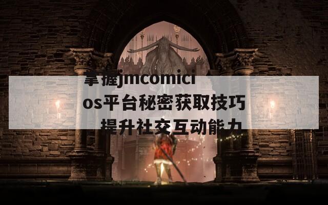 掌握jmcomicios平台秘密获取技巧，提升社交互动能力  第1张