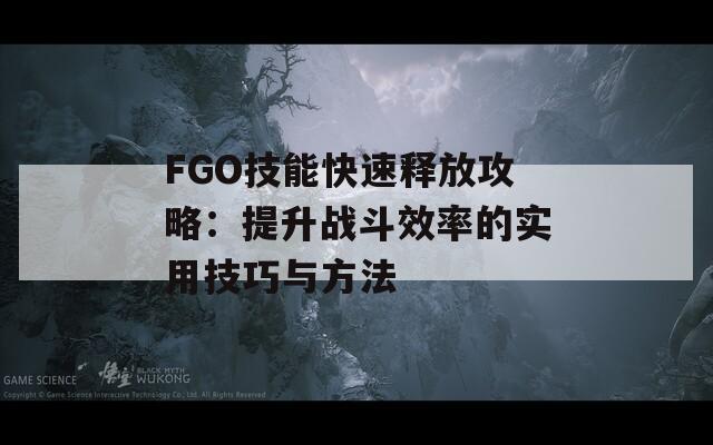FGO技能快速释放攻略：提升战斗效率的实用技巧与方法  第1张