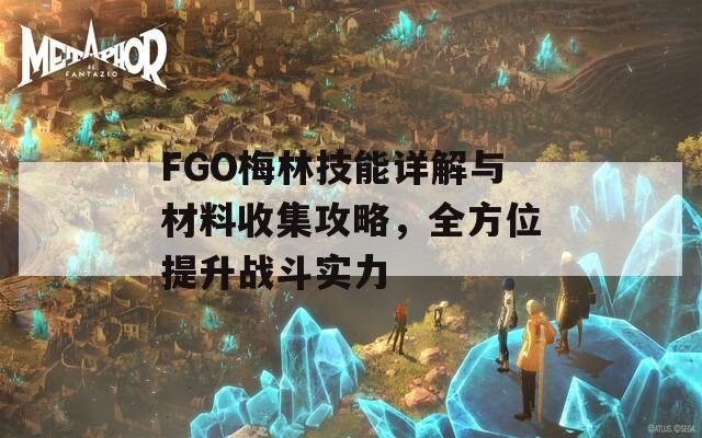 FGO梅林技能详解与材料收集攻略，全方位提升战斗实力  第1张