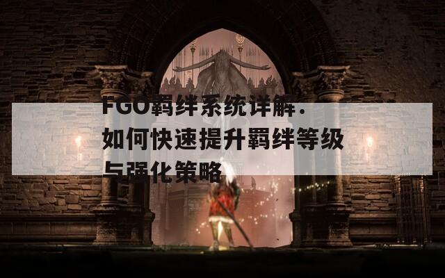 FGO羁绊系统详解：如何快速提升羁绊等级与强化策略  第1张
