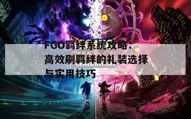 FGO羁绊系统攻略：高效刷羁绊的礼装选择与实用技巧  第1张