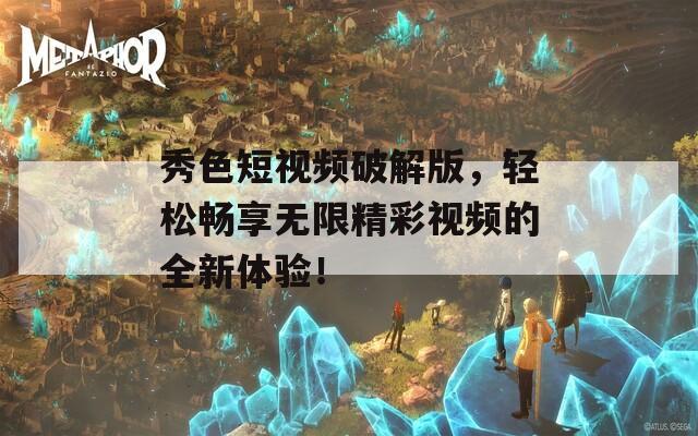 秀色短视频破解版，轻松畅享无限精彩视频的全新体验！  第1张