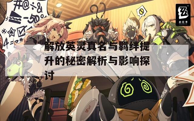 解放英灵真名与羁绊提升的秘密解析与影响探讨