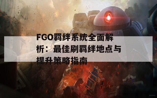 FGO羁绊系统全面解析：最佳刷羁绊地点与提升策略指南  第1张