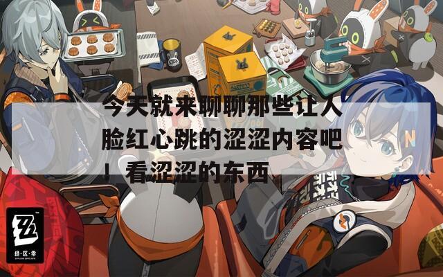 今天就来聊聊那些让人脸红心跳的涩涩内容吧！看涩涩的东西  第1张