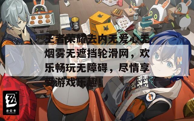 王者荣耀去内无爱心无烟雾无遮挡轮滑网，欢乐畅玩无障碍，尽情享受游戏乐趣！  第1张
