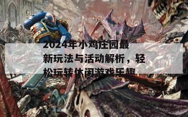 2024年小鸡庄园最新玩法与活动解析，轻松玩转休闲游戏乐趣
