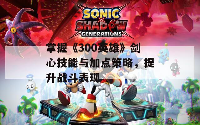 掌握《300英雄》剑心技能与加点策略，提升战斗表现