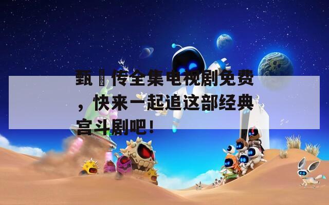 甄嬛传全集电视剧免费，快来一起追这部经典宫斗剧吧！  第1张