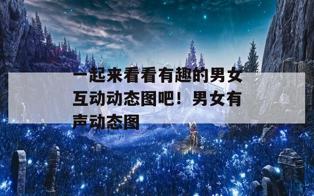 一起来看看有趣的男女互动动态图吧！男女有声动态图