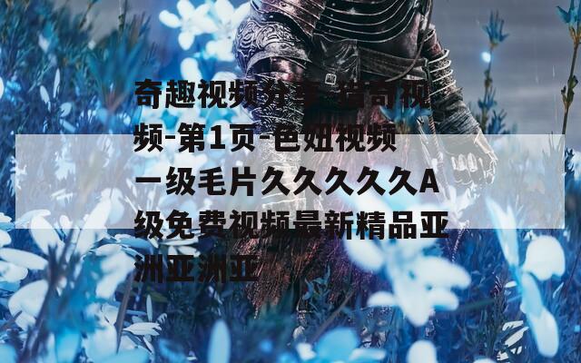 奇趣视频分享-猎奇视频-第1页-色妞视频一级毛片久久久久久A级免费视频最新精品亚洲亚洲亚