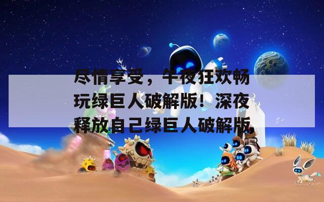 尽情享受，午夜狂欢畅玩绿巨人破解版！深夜释放自己绿巨人破解版  第1张