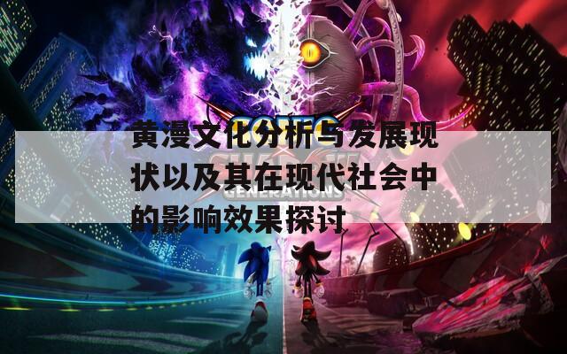 黄漫文化分析与发展现状以及其在现代社会中的影响效果探讨