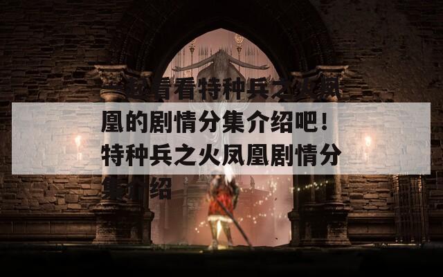 一起看看特种兵之火凤凰的剧情分集介绍吧！特种兵之火凤凰剧情分集介绍  第1张