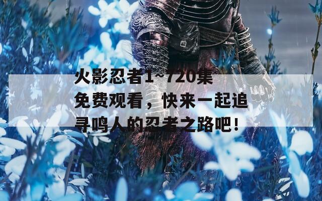 火影忍者1~720集免费观看，快来一起追寻鸣人的忍者之路吧！  第1张