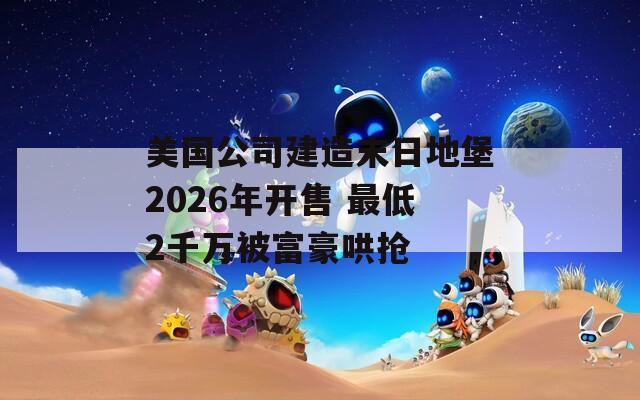 美国公司建造末日地堡2026年开售 最低2千万被富豪哄抢  第1张