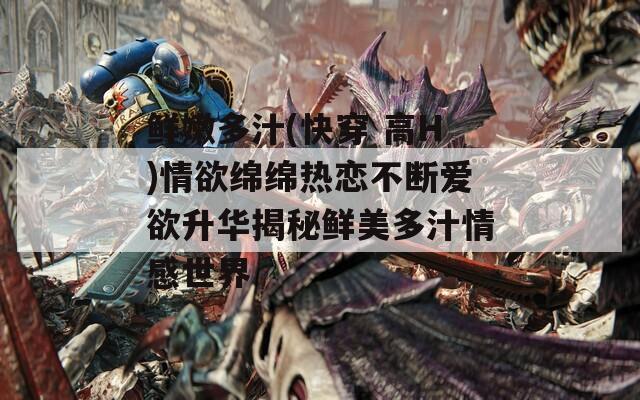 鲜嫩多汁(快穿 高H)情欲绵绵热恋不断爱欲升华揭秘鲜美多汁情感世界  第1张