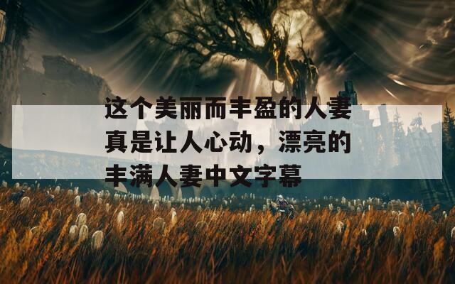 这个美丽而丰盈的人妻真是让人心动，漂亮的丰满人妻中文字幕  第1张