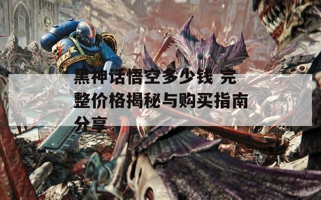黑神话悟空多少钱 完整价格揭秘与购买指南分享  第1张