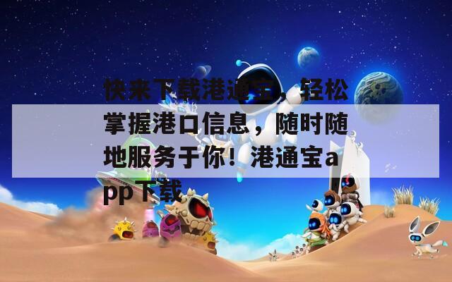 快来下载港通宝，轻松掌握港口信息，随时随地服务于你！港通宝app下载