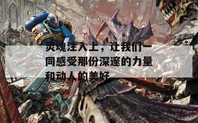 灵魂注入上，让我们一同感受那份深邃的力量和动人的美好