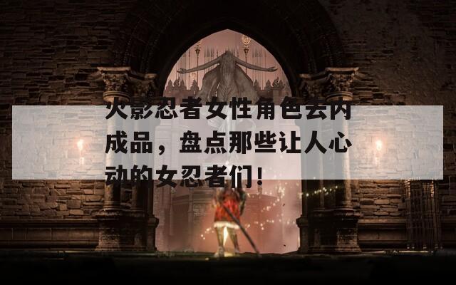 火影忍者女性角色去内成品，盘点那些让人心动的女忍者们！  第1张