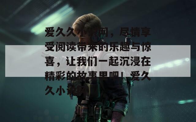 爱久久小说网，尽情享受阅读带来的乐趣与惊喜，让我们一起沉浸在精彩的故事里吧！爱久久小说网  第1张