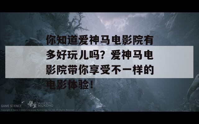 你知道爱神马电影院有多好玩儿吗？爱神马电影院带你享受不一样的电影体验！  第1张
