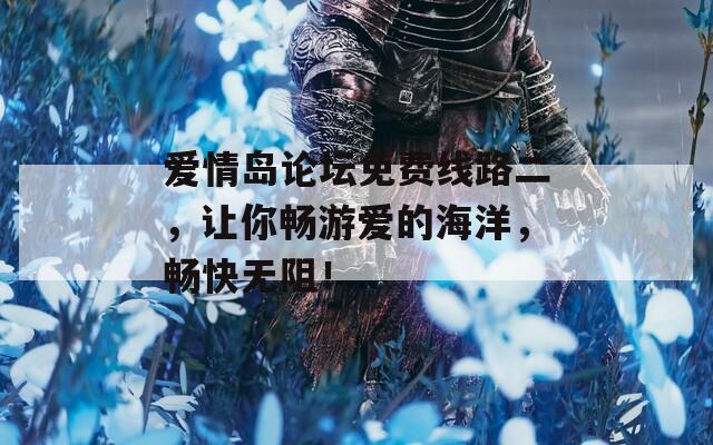 爱情岛论坛免费线路二，让你畅游爱的海洋，畅快无阻！  第1张