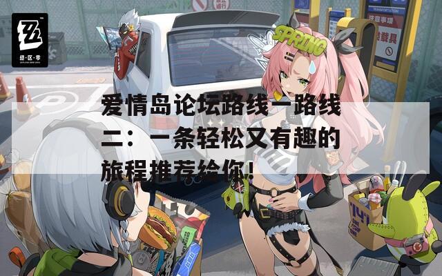 爱情岛论坛路线一路线二：一条轻松又有趣的旅程推荐给你！  第1张