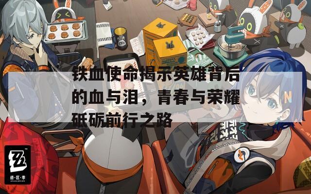 铁血使命揭示英雄背后的血与泪，青春与荣耀砥砺前行之路  第1张