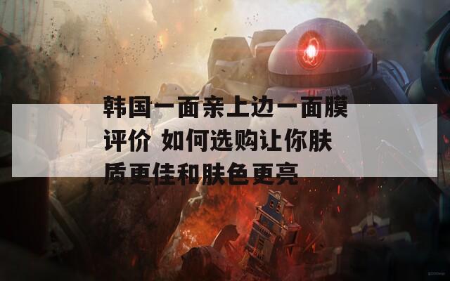 韩国一面亲上边一面膜评价 如何选购让你肤质更佳和肤色更亮  第1张