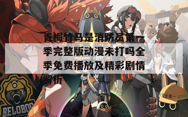 青梅竹马是消防员第一季完整版动漫未打吗全季免费播放及精彩剧情解析  第1张