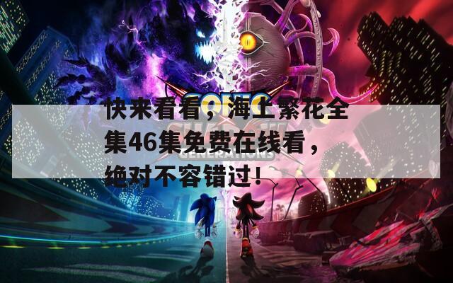 快来看看，海上繁花全集46集免费在线看，绝对不容错过！  第1张