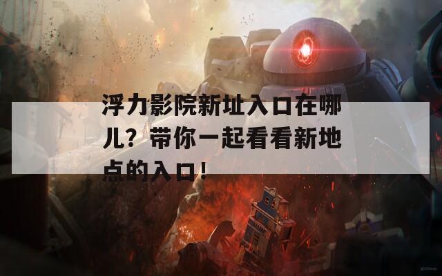 浮力影院新址入口在哪儿？带你一起看看新地点的入口！  第1张