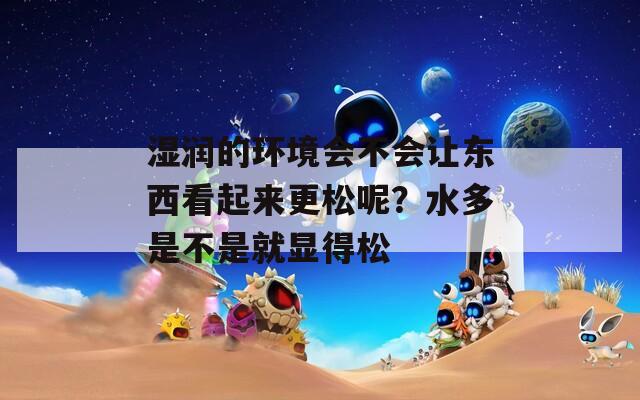 湿润的环境会不会让东西看起来更松呢？水多是不是就显得松  第1张